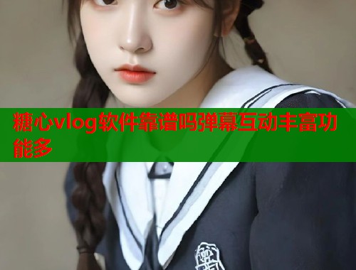 糖心vlog软件靠谱吗弹幕互动丰富功能多  第2张