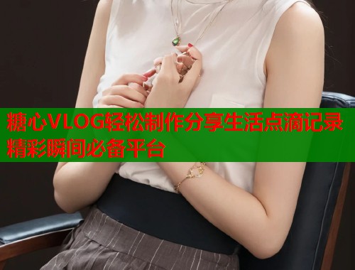 糖心VLOG轻松制作分享生活点滴记录精彩瞬间必备平台  第1张