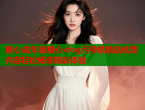 糖心成年版糖心vlog污导航精选优质内容轻松畅享精彩体验  第1张