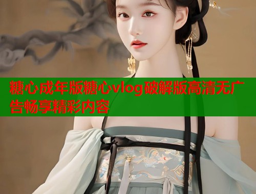 糖心成年版糖心vlog破解版高清无广告畅享精彩内容  第1张