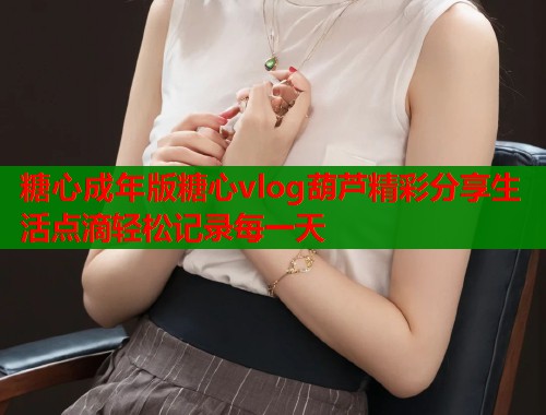 糖心成年版糖心vlog葫芦精彩分享生活点滴轻松记录每一天  第1张