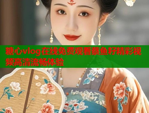 糖心vlog在线免费观看蔡鱼籽精彩视频高清流畅体验  第1张