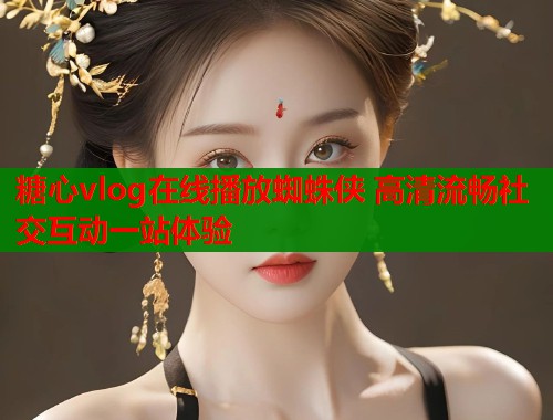 糖心vlog在线播放蜘蛛侠 高清流畅社交互动一站体验