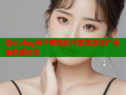 糖心vlog柚子猫精彩日常高清无广告免费看体验  第1张