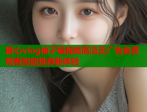 糖心vlog柚子猫视频高清无广告免费观看智能推荐新体验  第1张