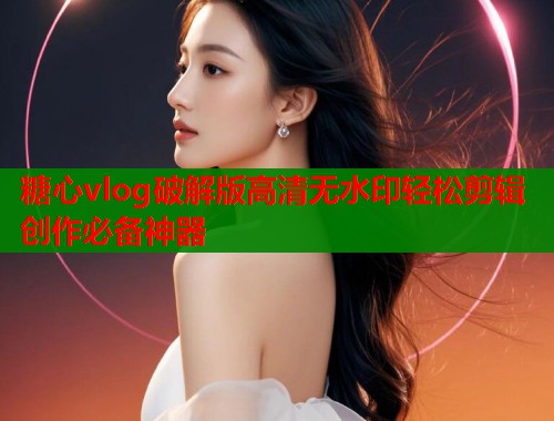 糖心vlog破解版高清无水印轻松剪辑创作必备神器  第1张
