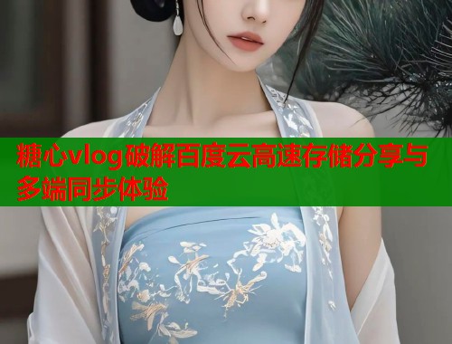 糖心vlog破解百度云高速存储分享与多端同步体验  第1张