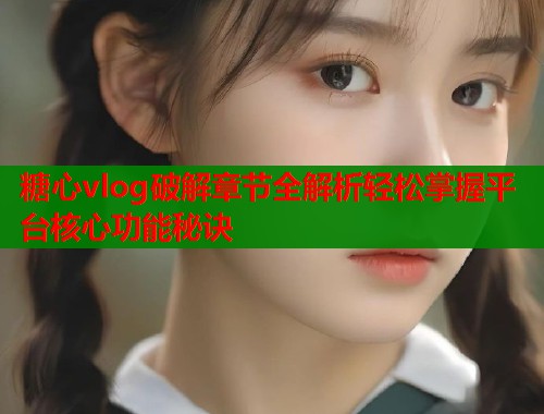 糖心vlog破解章节全解析轻松掌握平台核心功能秘诀  第1张