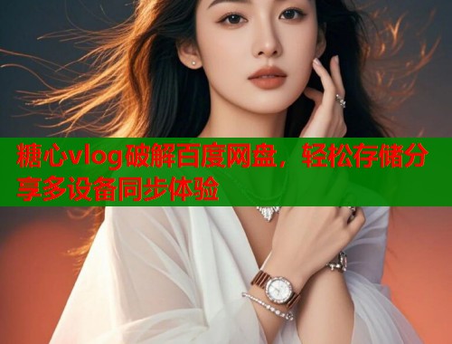 糖心vlog破解百度网盘，轻松存储分享多设备同步体验  第1张
