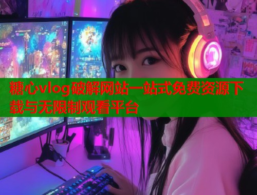 糖心vlog破解网站一站式免费资源下载与无限制观看平台  第1张