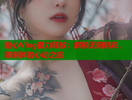 糖心Vlog磁力释放：解锁无限精彩，即刻体验心动之旅  第1张