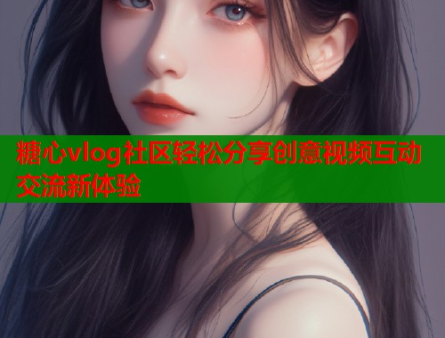糖心vlog社区轻松分享创意视频互动交流新体验  第1张