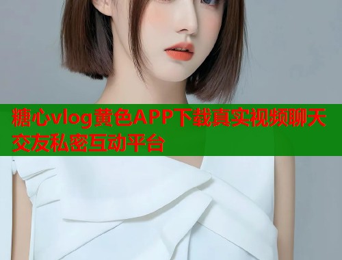 糖心vlog黄色APP下载真实视频聊天交友私密互动平台  第1张