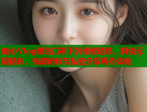 糖心Vlog黑色口罩下的秘密诱惑，解锁无限精彩，情感陪伴与私密分享等你体验  第1张
