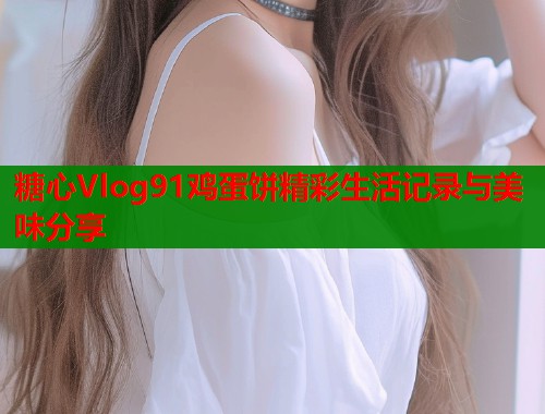 糖心Vlog91鸡蛋饼精彩生活记录与美味分享  第1张