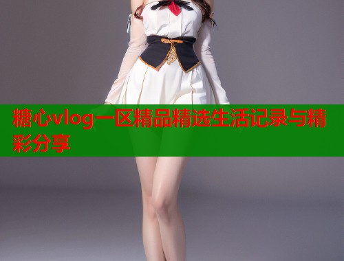 糖心vlog一区精品精选生活记录与精彩分享  第1张