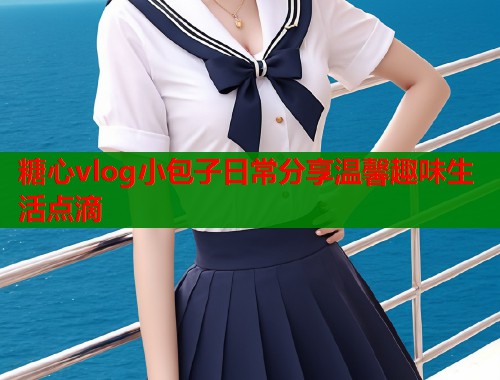 糖心vlog小包子日常分享温馨趣味生活点滴  第1张