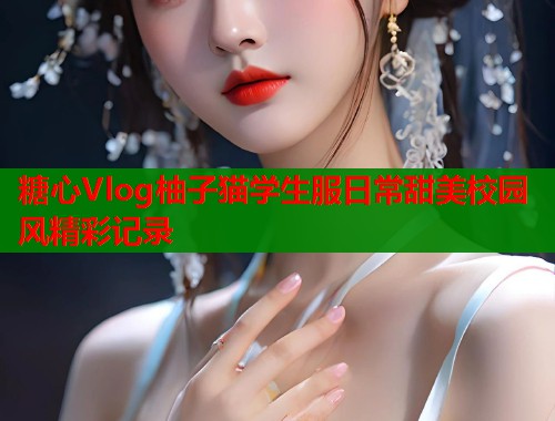 糖心Vlog柚子猫学生服日常甜美校园风精彩记录  第1张