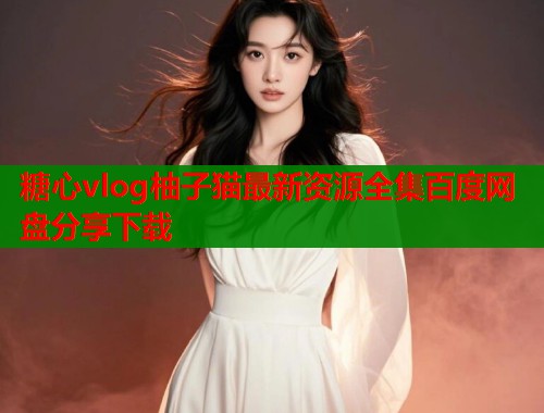 糖心vlog柚子猫最新资源全集百度网盘分享下载  第1张
