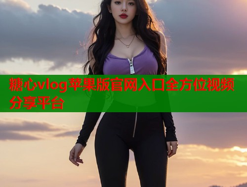 糖心vlog苹果版官网入口全方位视频分享平台  第1张