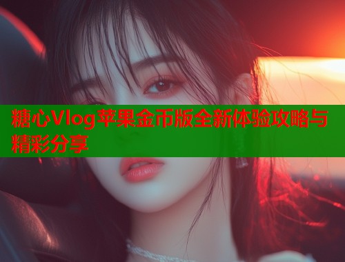 糖心Vlog苹果金币版全新体验攻略与精彩分享  第2张