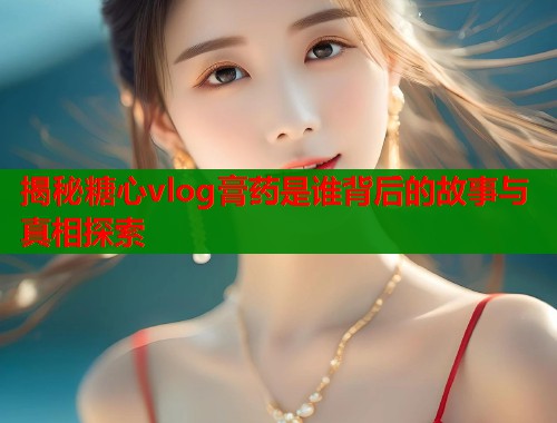 揭秘糖心vlog膏药是谁背后的故事与真相探索  第1张