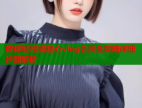 教你轻松刷糖心vlog会员全攻略详细步骤解析  第1张