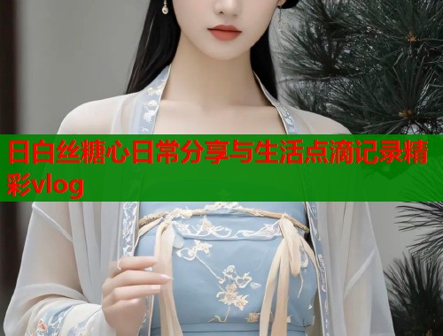 日白丝糖心日常分享与生活点滴记录精彩vlog  第1张