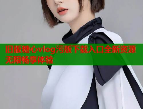 旧版糖心vlog污版下载入口全新资源无限畅享体验  第1张