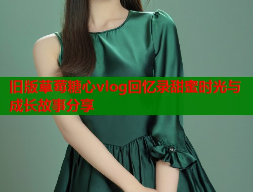 旧版草莓糖心vlog回忆录甜蜜时光与成长故事分享  第1张