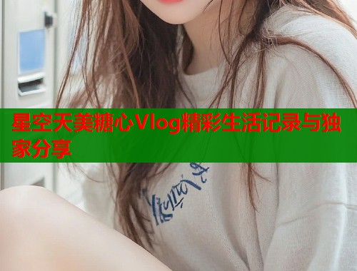 星空天美糖心Vlog精彩生活记录与独家分享  第1张