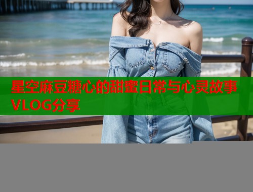 星空麻豆糖心的甜蜜日常与心灵故事VLOG分享  第1张