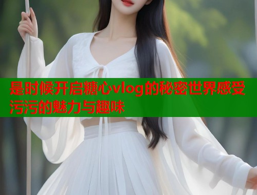是时候开启糖心vlog的秘密世界感受污污的魅力与趣味  第1张