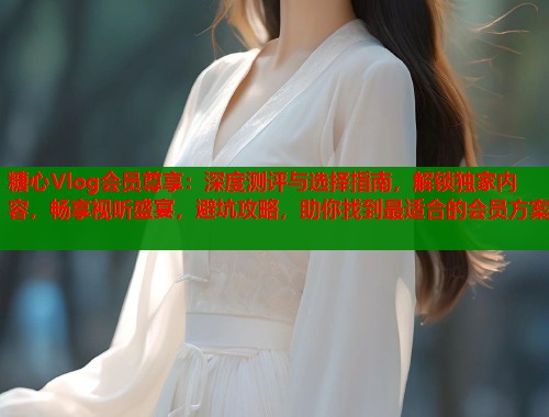 糖心Vlog会员尊享：深度测评与选择指南，解锁独家内容，畅享视听盛宴，避坑攻略，助你找到最适合的会员方案  第1张