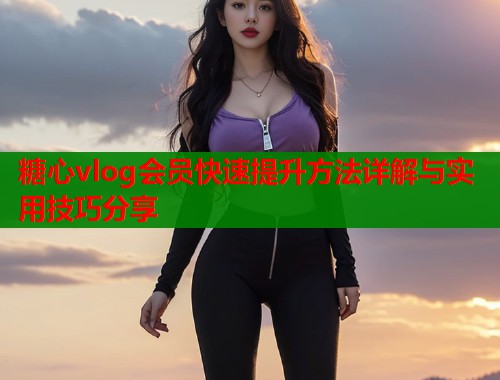 糖心vlog会员快速提升方法详解与实用技巧分享  第1张