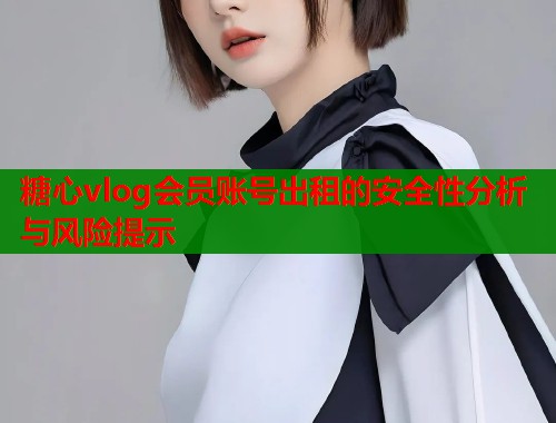 糖心vlog会员账号出租的安全性分析与风险提示  第1张