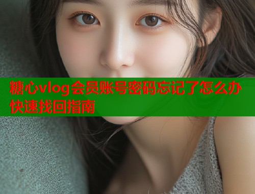 糖心vlog会员账号密码忘记了怎么办快速找回指南  第1张