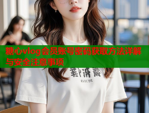 糖心vlog会员账号密码获取方法详解与安全注意事项  第1张