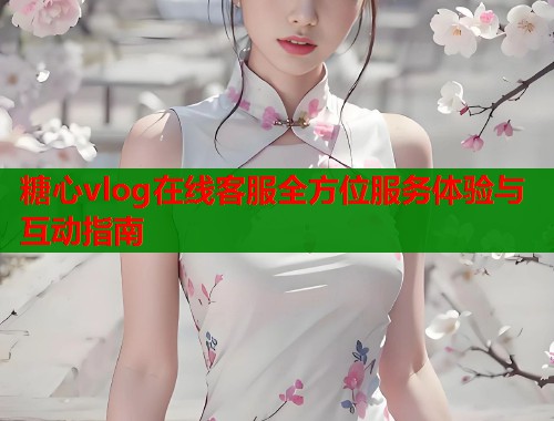 糖心vlog在线客服全方位服务体验与互动指南  第1张