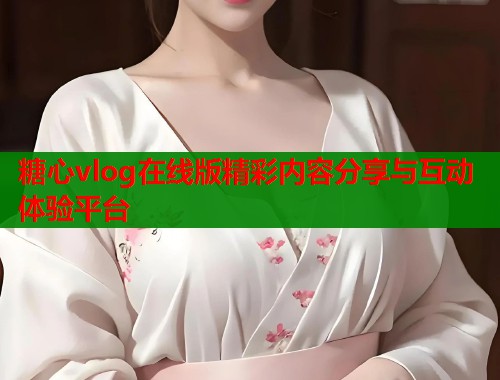 糖心vlog在线版精彩内容分享与互动体验平台  第1张