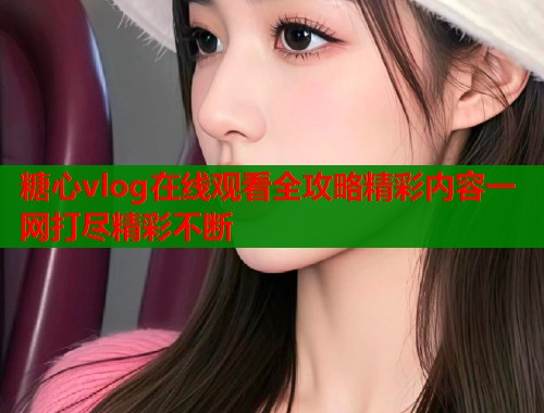 糖心vlog在线观看全攻略精彩内容一网打尽精彩不断  第1张