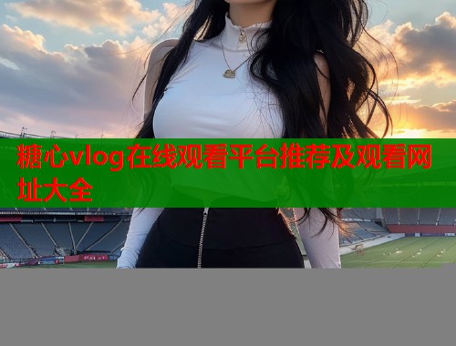 糖心vlog在线观看平台推荐及观看网址大全  第1张