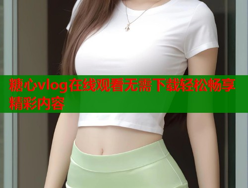 糖心vlog在线观看无需下载轻松畅享精彩内容  第1张