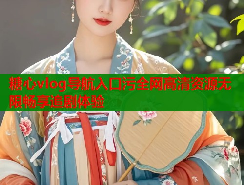 糖心vlog导航入口污全网高清资源无限畅享追剧体验  第1张