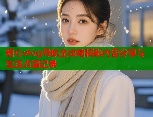 糖心vlog导航全攻略精彩内容分享与生活点滴记录  第1张
