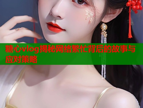 糖心vlog揭秘网络繁忙背后的故事与应对策略  第1张