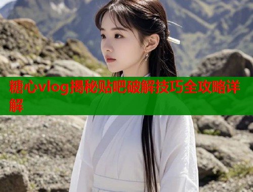 糖心vlog揭秘贴吧破解技巧全攻略详解  第1张