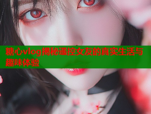 糖心vlog揭秘遥控女友的真实生活与趣味体验  第1张