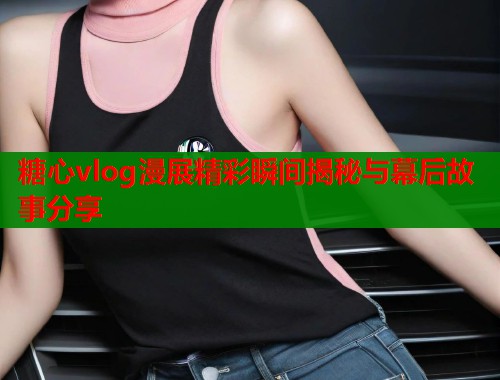 糖心vlog漫展精彩瞬间揭秘与幕后故事分享  第1张