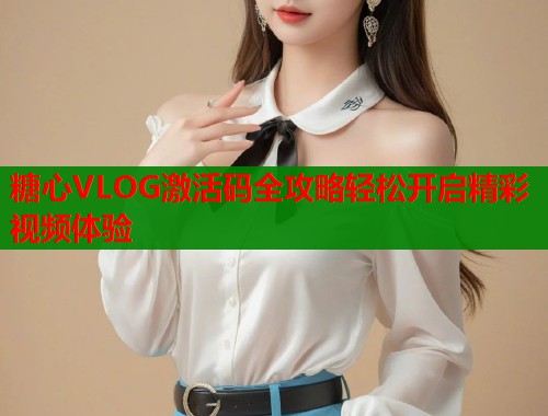 糖心VLOG激活码全攻略轻松开启精彩视频体验  第1张